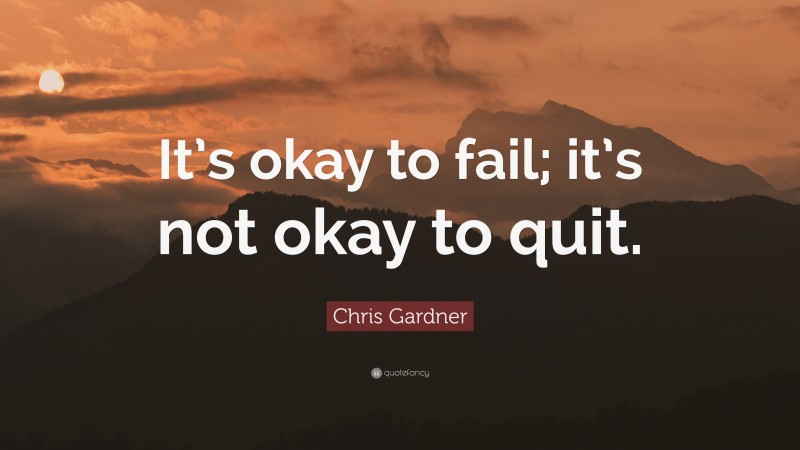 Chris Gardner Quote: “It’s okay to fail; it’s not okay to quit.”