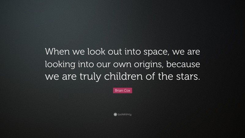 Brian Cox Quote: “When we look out into space, we are looking into our own origins, because we are truly children of the stars.”