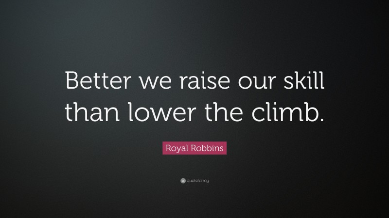 Royal Robbins Quote: “Better we raise our skill than lower the climb.”