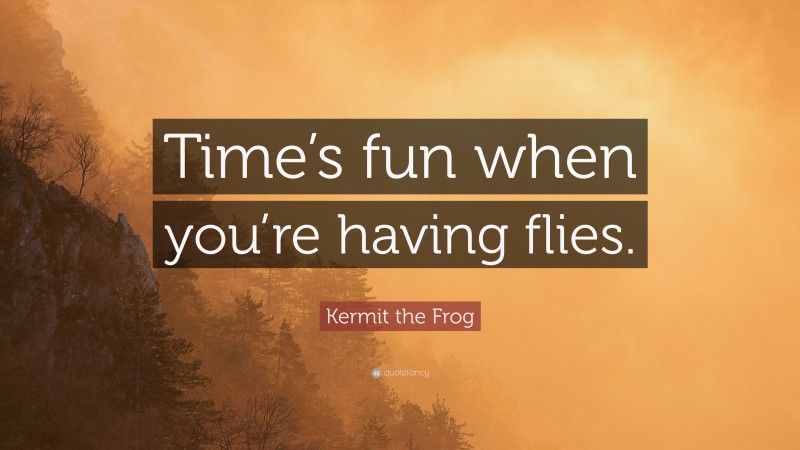 Kermit the Frog Quote: “Time’s fun when you’re having flies.”