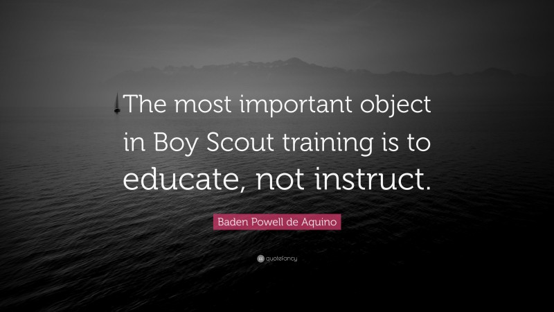 Baden Powell de Aquino Quote: “The most important object in Boy Scout training is to educate, not instruct.”