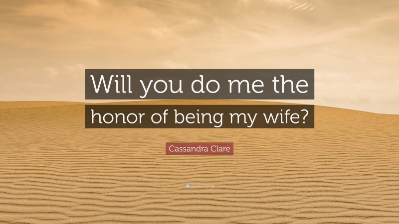 Cassandra Clare Quote: “Will you do me the honor of being my wife?”