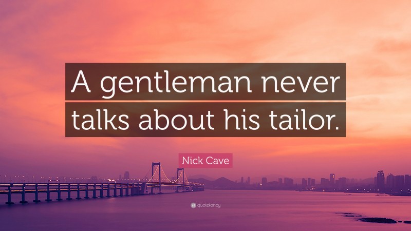 Nick Cave Quote: “A gentleman never talks about his tailor.”