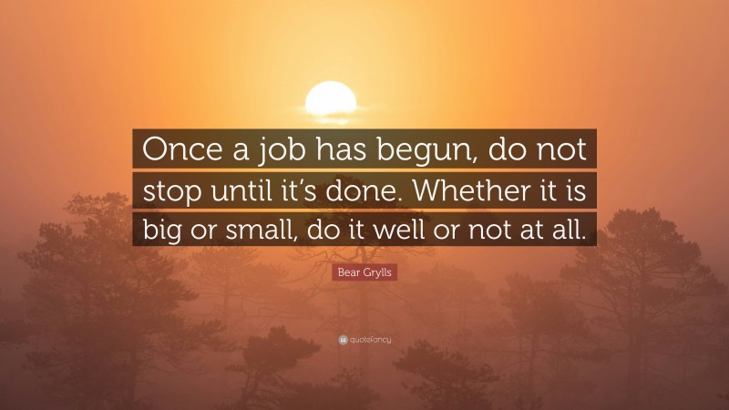 Bear Grylls Quote: “Once a job has begun, do not stop until it’s done. Whether it is big or small, do it well or not at all.”