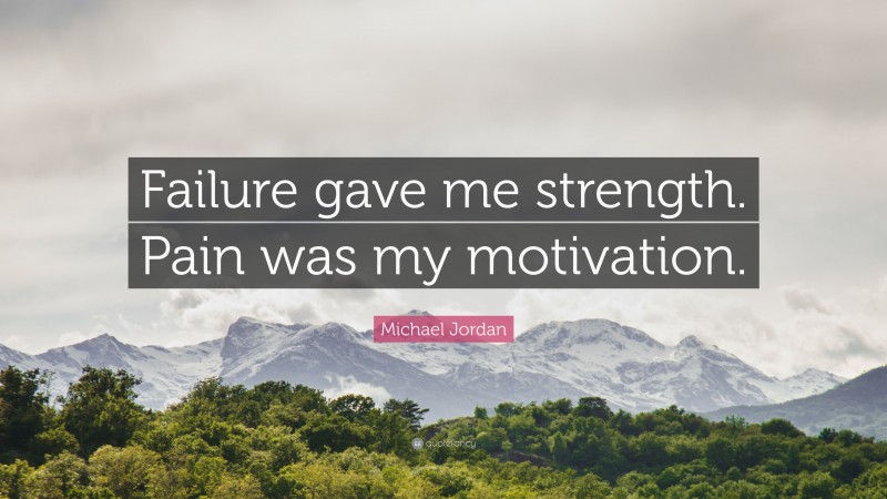 Michael Jordan Quote: “Failure gave me strength. Pain was my motivation.”