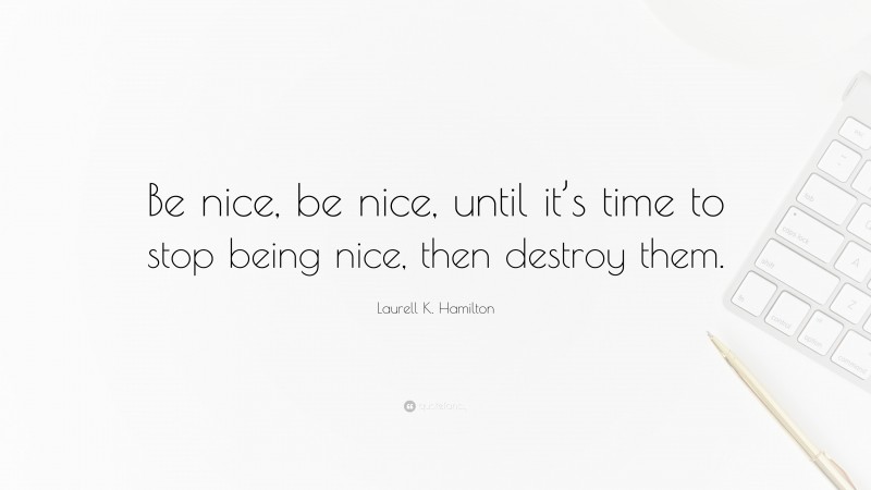 Laurell K. Hamilton Quote: “Be nice, be nice, until it’s time to stop being nice, then destroy them.”