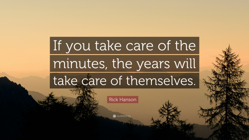 Rick Hanson Quote: “If you take care of the minutes, the years will take care of themselves.”