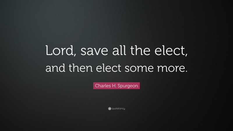 Charles H. Spurgeon Quote: “Lord, save all the elect, and then elect some more.”