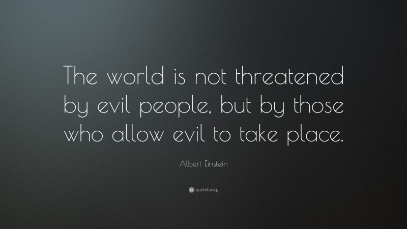 Albert Einstein Quote: “The world is not threatened by evil people, but by those who allow evil to take place.”