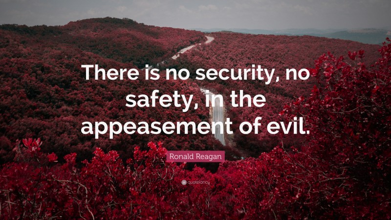 Ronald Reagan Quote: “There is no security, no safety, in the appeasement of evil.”