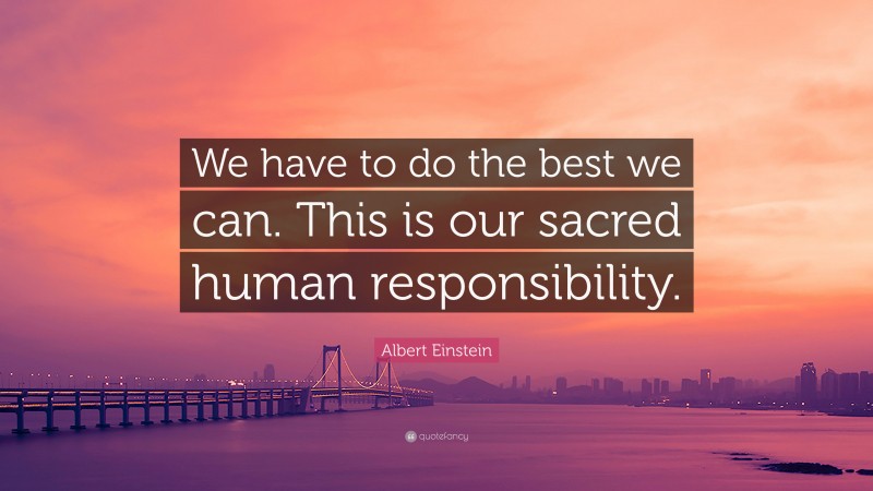 Albert Einstein Quote: “We have to do the best we can. This is our sacred human responsibility.”