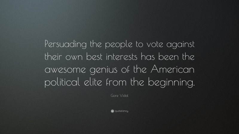 Gore Vidal Quote: “Persuading the people to vote against their own best interests has been the awesome genius of the American political elite from the beginning.”