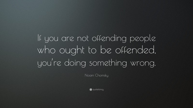 Noam Chomsky Quote: “If you are not offending people who ought to be offended, you’re doing something wrong.”