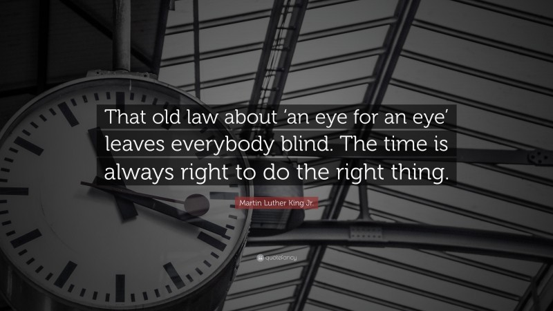 Martin Luther King Jr. Quote: “That old law about ‘an eye for an eye’ leaves everybody blind. The time is always right to do the right thing.”