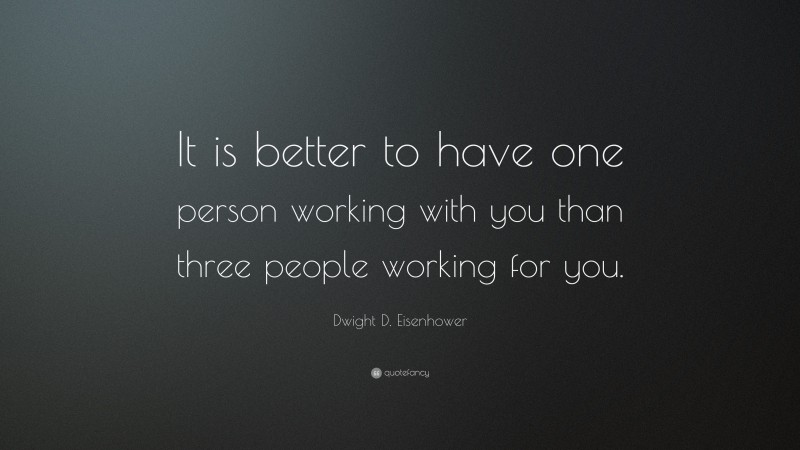 Dwight D. Eisenhower Quote: “It is better to have one person working with you than three people working for you.”