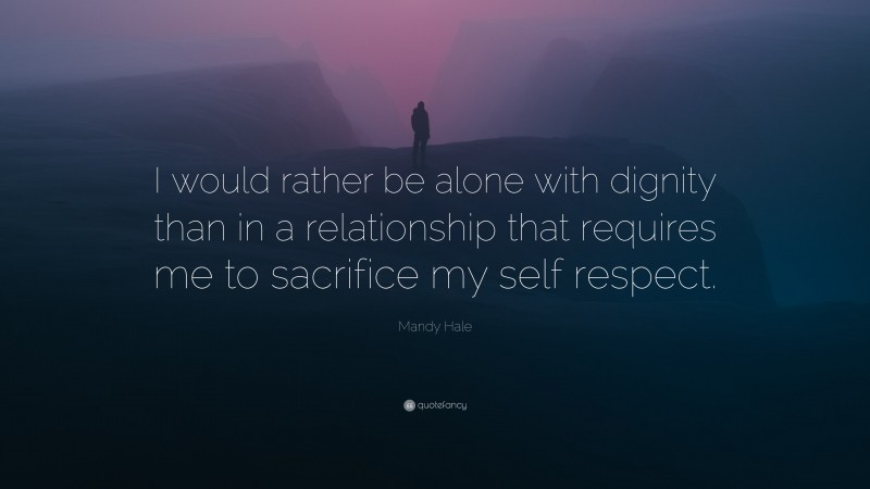 Mandy Hale Quote: “I would rather be alone with dignity than in a relationship that requires me to sacrifice my self respect.”