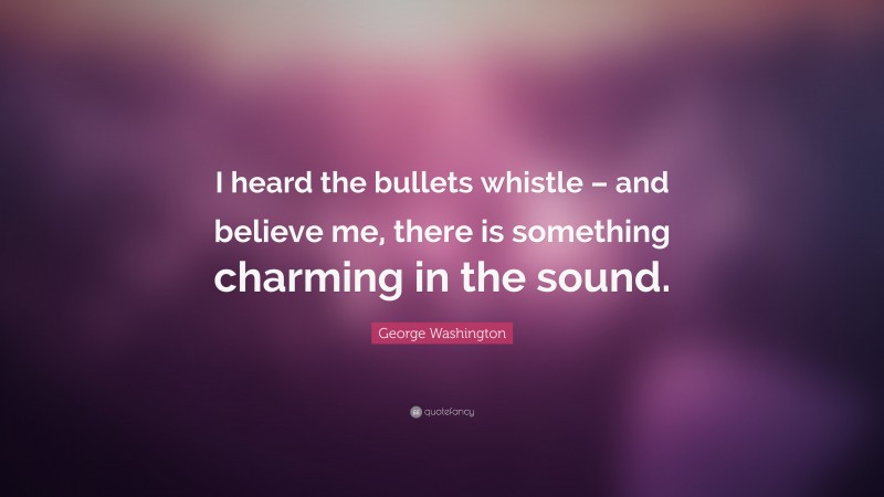 George Washington Quote: “I heard the bullets whistle – and believe me, there is something charming in the sound.”