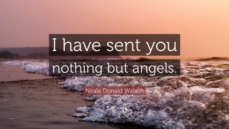 Neale Donald Walsch Quote: “I have sent you nothing but angels.”