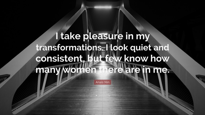 Anaïs Nin Quote: “I take pleasure in my transformations. I look quiet and consistent, but few know how many women there are in me.”