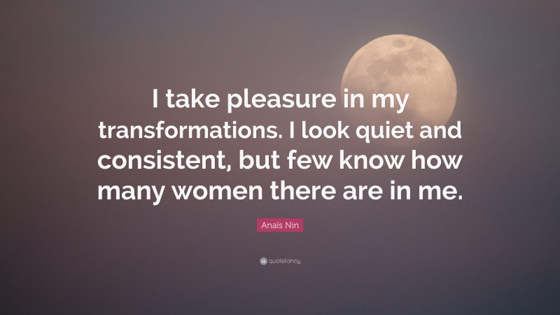 Anaïs Nin Quote: “I take pleasure in my transformations. I look quiet and consistent, but few know how many women there are in me.”