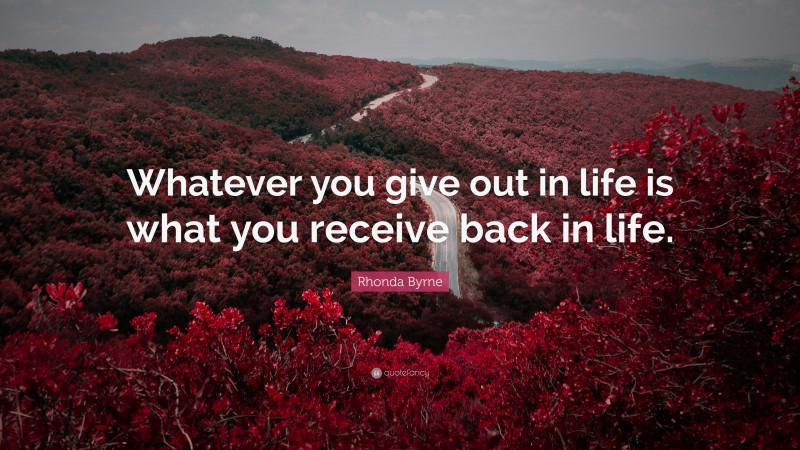Rhonda Byrne Quote: “Whatever you give out in life is what you receive back in life.”