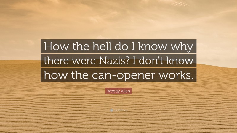 Woody Allen Quote: “How the hell do I know why there were Nazis? I don’t know how the can-opener works.”
