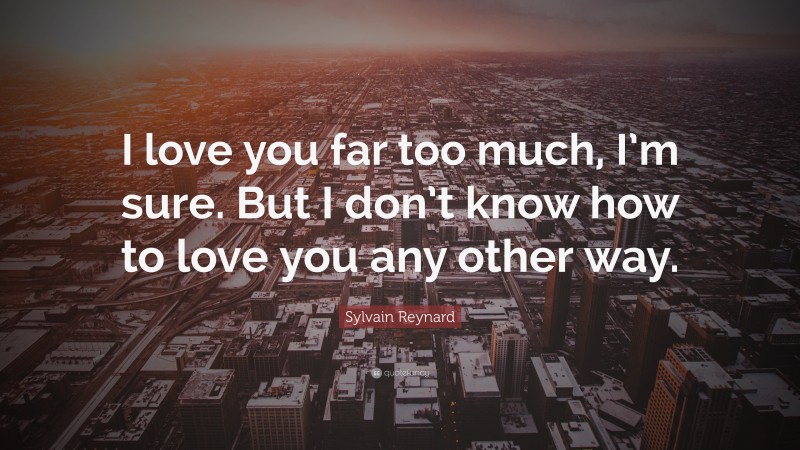 Sylvain Reynard Quote: “I love you far too much, I’m sure. But I don’t know how to love you any other way.”
