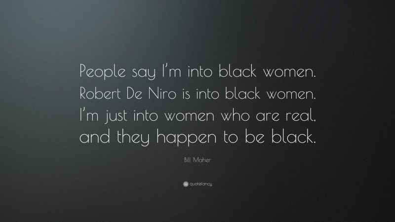 Bill Maher Quote: “People say I’m into black women. Robert De Niro is into black women. I’m just into women who are real, and they happen to be black.”