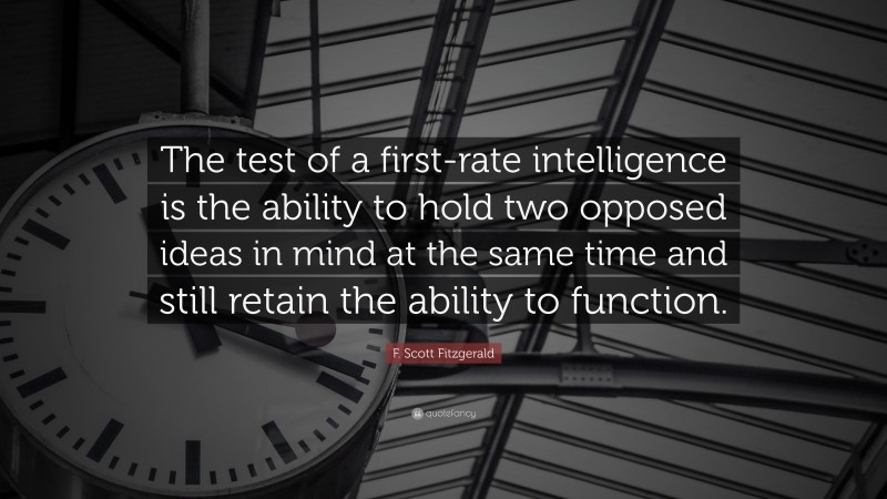 F. Scott Fitzgerald Quote: “The test of a first-rate intelligence is the ability to hold two opposed ideas in mind at the same time and still retain the ability to function.”