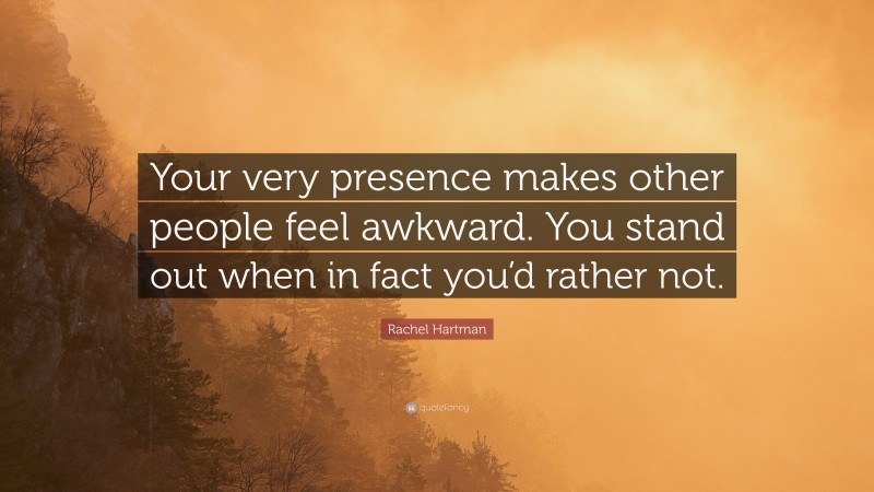 Rachel Hartman Quote: “Your very presence makes other people feel awkward. You stand out when in fact you’d rather not.”