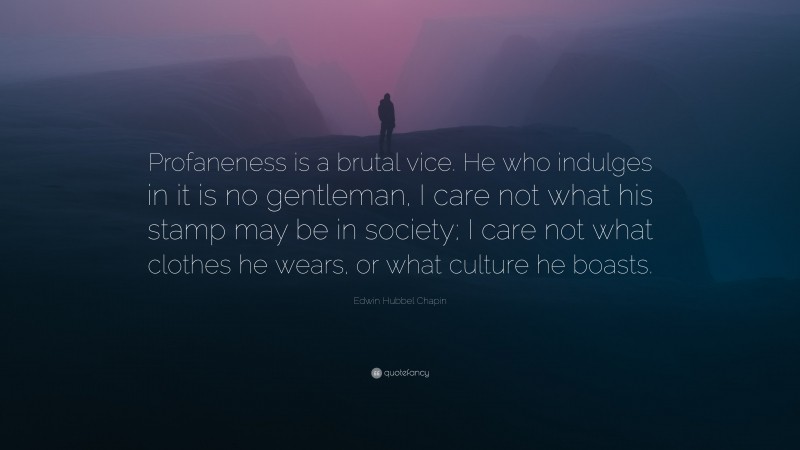 Edwin Hubbel Chapin Quote: “Profaneness is a brutal vice. He who indulges in it is no gentleman, I care not what his stamp may be in society; I care not what clothes he wears, or what culture he boasts.”