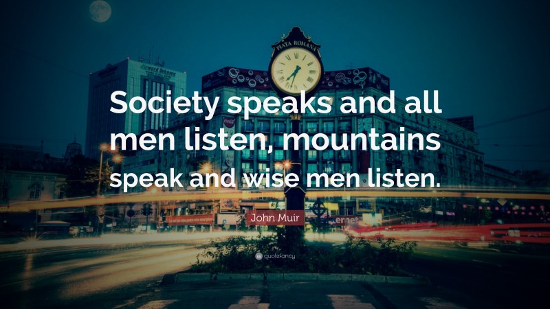 John Muir Quote: “Society speaks and all men listen, mountains speak and wise men listen.”