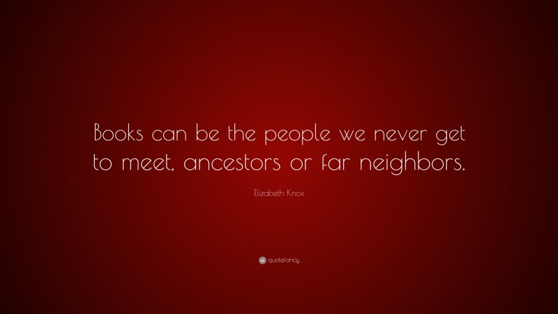 Elizabeth Knox Quote: “Books can be the people we never get to meet, ancestors or far neighbors.”