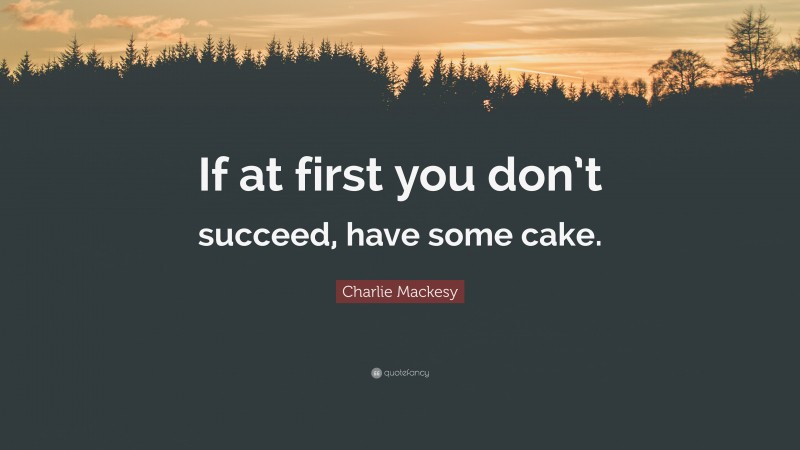 Charlie Mackesy Quote: “If at first you don’t succeed, have some cake.”