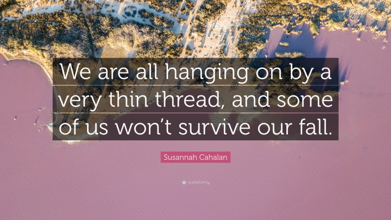 Susannah Cahalan Quote: “We are all hanging on by a very thin thread, and some of us won’t survive our fall.”