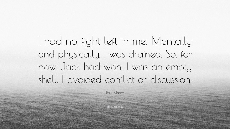 Paul Mason Quote: “I had no fight left in me. Mentally and physically, I was drained. So, for now, Jack had won. I was an empty shell. I avoided conflict or discussion.”