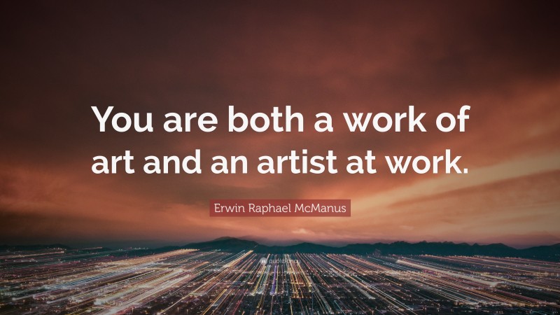 Erwin Raphael McManus Quote: “You are both a work of art and an artist at work.”
