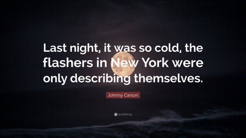 Johnny Carson Quote: “Last night, it was so cold, the flashers in New York were only describing themselves.”