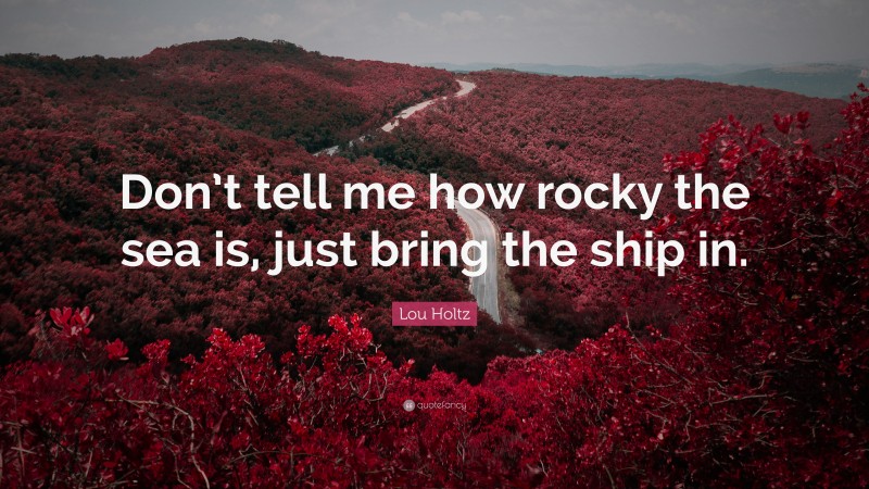 Lou Holtz Quote: “Don’t tell me how rocky the sea is, just bring the ship in.”
