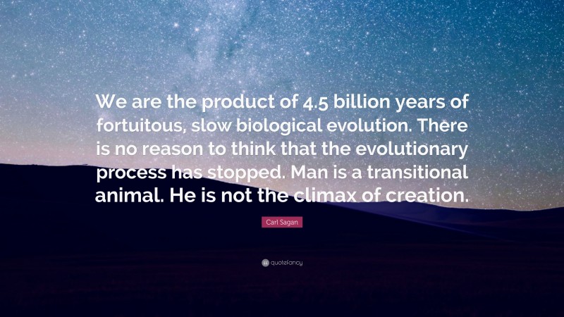Carl Sagan Quote: “We are the product of 4.5 billion years of fortuitous, slow biological evolution. There is no reason to think that the evolutionary process has stopped. Man is a transitional animal. He is not the climax of creation.”