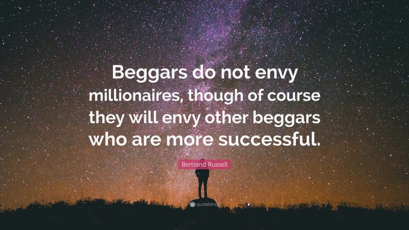 Bertrand Russell Quote: “Beggars do not envy millionaires, though of course they will envy other beggars who are more successful.”