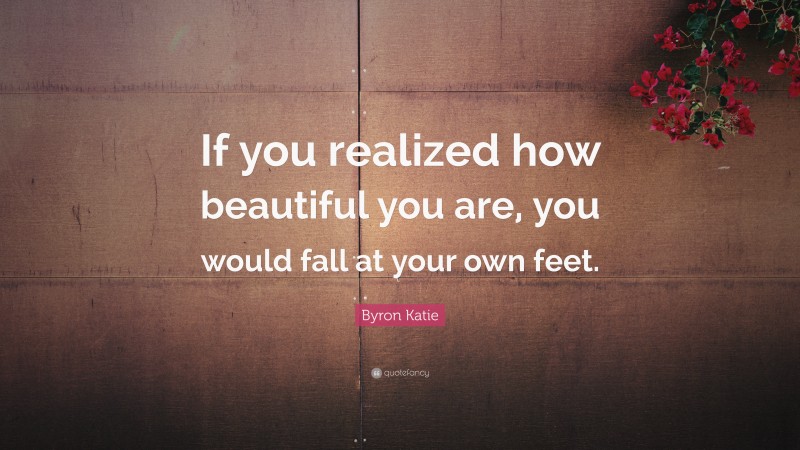 Byron Katie Quote: “If you realized how beautiful you are, you would fall at your own feet.”