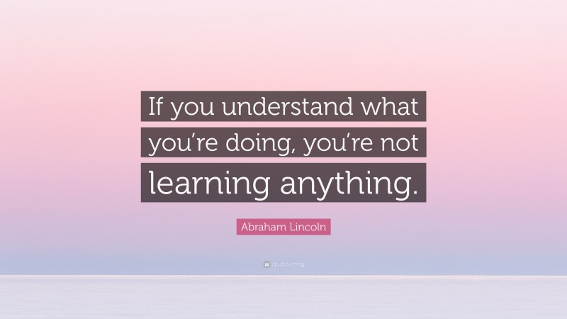 Abraham Lincoln Quote: “If you understand what you’re doing, you’re not learning anything.”