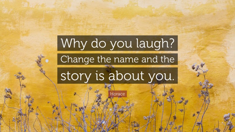 Horace Quote: “Why do you laugh? Change the name and the story is about you.”