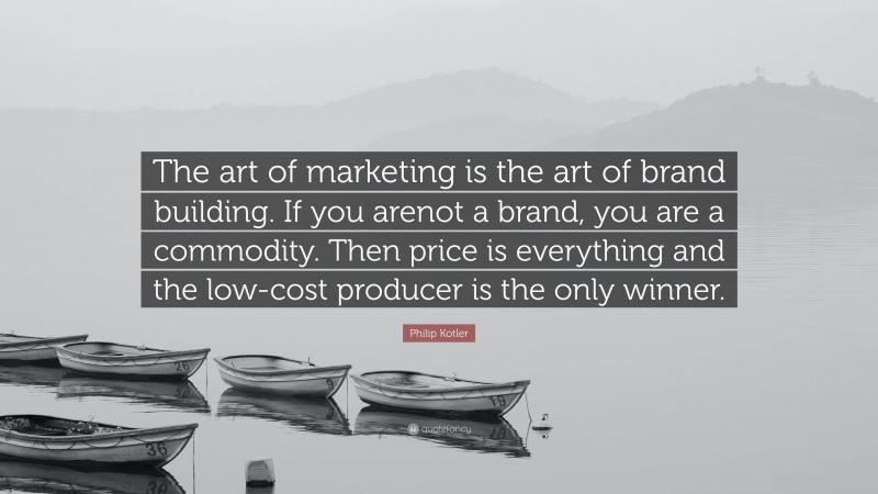 Philip Kotler Quote: “The art of marketing is the art of brand building. If you arenot a brand, you are a commodity. Then price is everything and the low-cost producer is the only winner.”