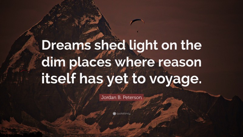 Jordan B. Peterson Quote: “Dreams shed light on the dim places where reason itself has yet to voyage.”