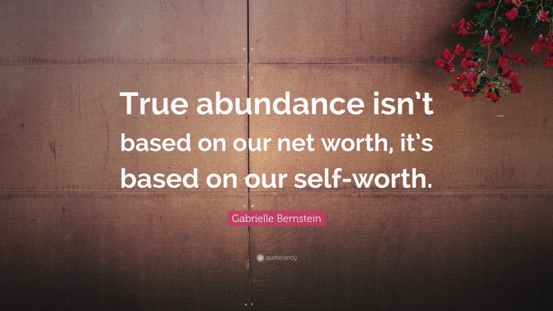 Gabrielle Bernstein Quote: “True abundance isn’t based on our net worth, it’s based on our self-worth.”