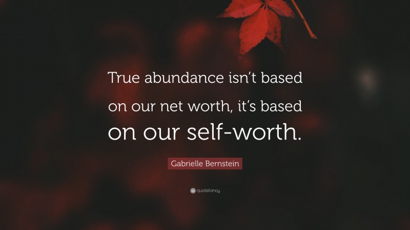Gabrielle Bernstein Quote: “True abundance isn’t based on our net worth, it’s based on our self-worth.”