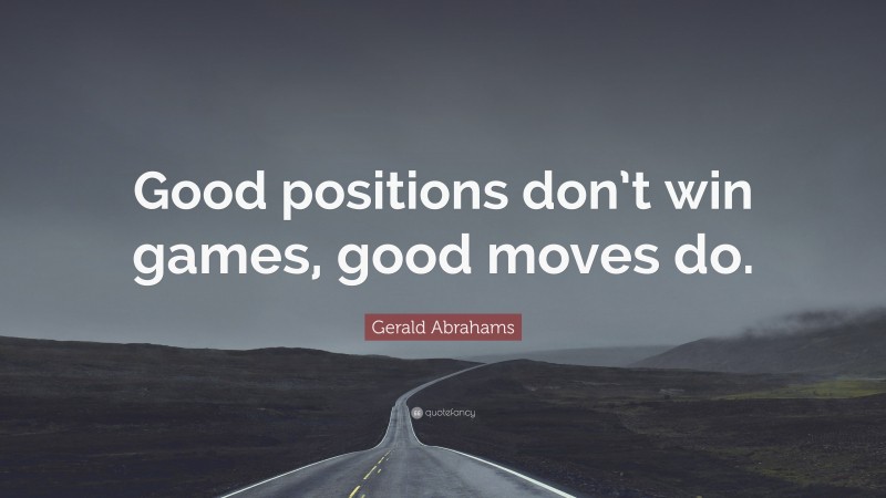 Gerald Abrahams Quote: “Good positions don’t win games, good moves do.”