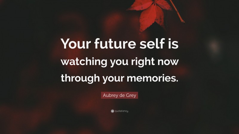 Aubrey de Grey Quote: “Your future self is watching you right now through your memories.”